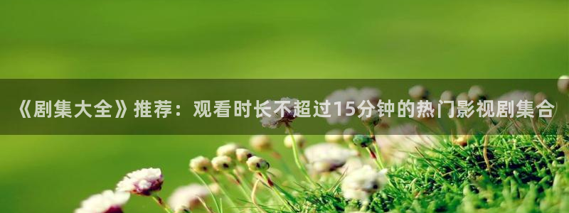 错位免费观看策驰影院：《剧集大全》推荐：观看时长不超过15分钟的热门影视剧集合