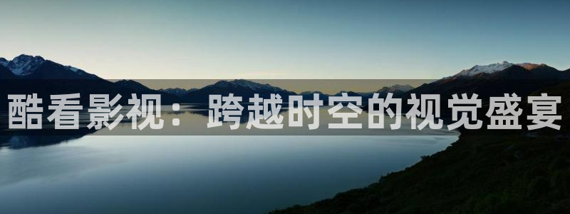 策驰影院vip：酷看影视：跨越时空的视觉盛宴