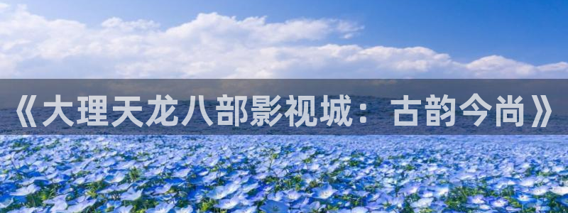 鹤唳华亭策驰影院：《大理天龙八部影视城：古韵今尚》